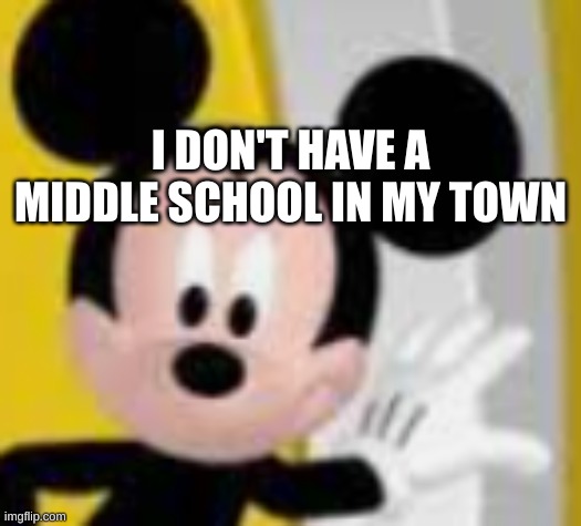 mickey mice | I DON'T HAVE A MIDDLE SCHOOL IN MY TOWN | image tagged in mickey mice | made w/ Imgflip meme maker