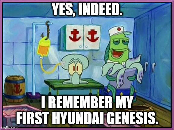 I remember my first Krabby Patty | YES, INDEED. I REMEMBER MY FIRST HYUNDAI GENESIS. | image tagged in i remember my first krabby patty | made w/ Imgflip meme maker