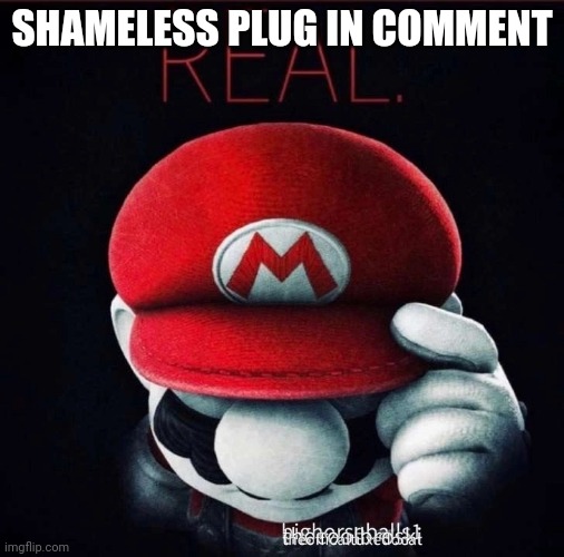 Real | SHAMELESS PLUG IN COMMENT | image tagged in real | made w/ Imgflip meme maker