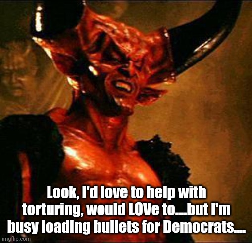 Satan | Look, I'd love to help with torturing, would LOVe to....but I'm busy loading bullets for Democrats.... | image tagged in satan | made w/ Imgflip meme maker