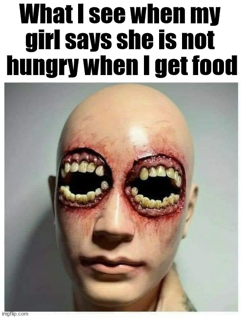 What I see when my 
girl says she is not 
hungry when I get food | image tagged in cursed image | made w/ Imgflip meme maker