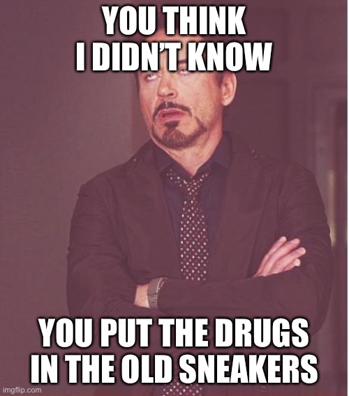 GTFOH |  YOU THINK I DIDN’T KNOW; YOU PUT THE DRUGS IN THE OLD SNEAKERS | image tagged in memes,face you make robert downey jr,broken heart,congratulations you played yourself | made w/ Imgflip meme maker