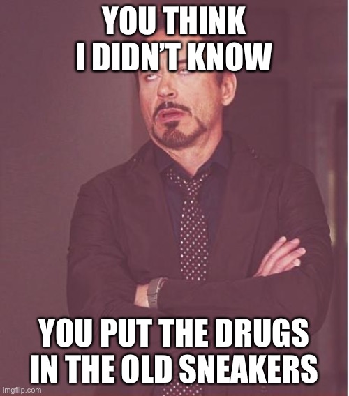 GTFOH | YOU THINK I DIDN’T KNOW; YOU PUT THE DRUGS IN THE OLD SNEAKERS | image tagged in memes,face you make robert downey jr,broken heart,congratulations you played yourself | made w/ Imgflip meme maker