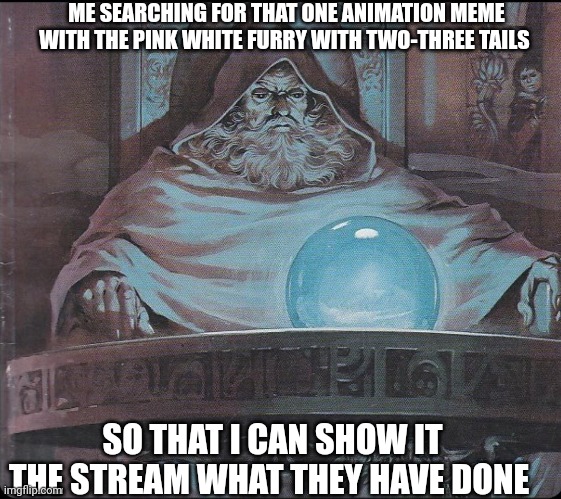 pondering my orb | ME SEARCHING FOR THAT ONE ANIMATION MEME WITH THE PINK WHITE FURRY WITH TWO-THREE TAILS; SO THAT I CAN SHOW IT THE STREAM WHAT THEY HAVE DONE | image tagged in pondering my orb | made w/ Imgflip meme maker
