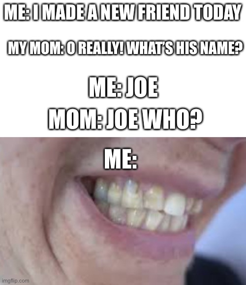 JOE MAMA |  ME: I MADE A NEW FRIEND TODAY; MY MOM: O REALLY! WHAT’S HIS NAME? ME: JOE; MOM: JOE WHO? ME: | image tagged in smile,evil | made w/ Imgflip meme maker