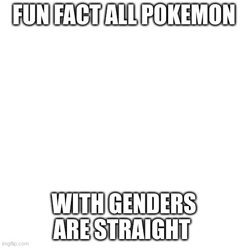 Blank Transparent Square | FUN FACT ALL POKEMON; WITH GENDERS ARE STRAIGHT | image tagged in memes,blank transparent square | made w/ Imgflip meme maker