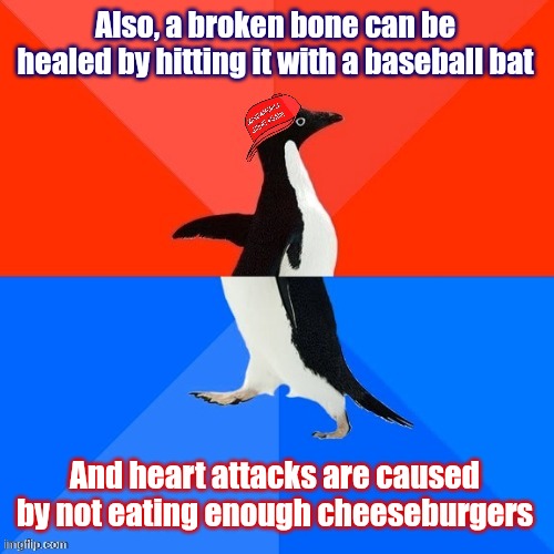 Socially Awesome Awkward Penguin MAGA hat | Also, a broken bone can be healed by hitting it with a baseball bat And heart attacks are caused by not eating enough cheeseburgers | image tagged in socially awesome awkward penguin maga hat | made w/ Imgflip meme maker