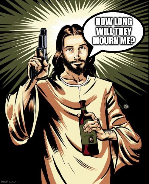 Ghetto Jesus | HOW LONG WILL THEY MOURN ME? | image tagged in memes,ghetto jesus | made w/ Imgflip meme maker