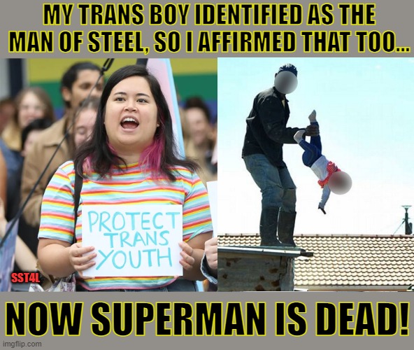 The uncanniness of irony. | MY TRANS BOY IDENTIFIED AS THE MAN OF STEEL, SO I AFFIRMED THAT TOO... SST4L; NOW SUPERMAN IS DEAD! | image tagged in transgender,liberal logic,stupid liberals,stupid people be like | made w/ Imgflip meme maker