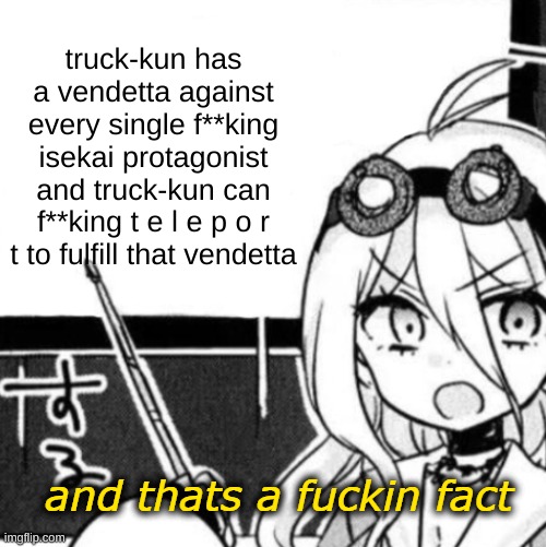 And that's a fact | truck-kun has a vendetta against every single f**king isekai protagonist
and truck-kun can f**king t e l e p o r t to fulfill that vendetta | image tagged in and that's a fact | made w/ Imgflip meme maker