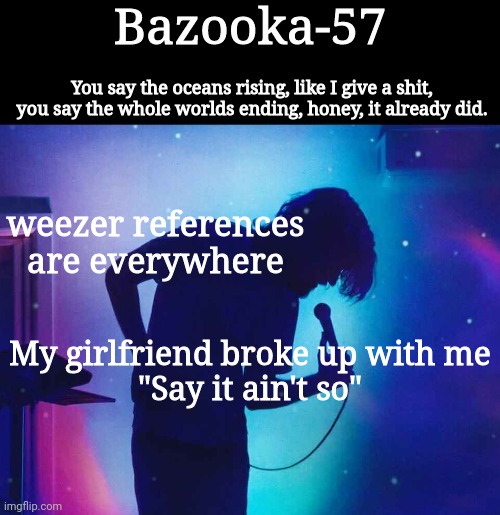 Bazooka-57 temp 1 | weezer references are everywhere; My girlfriend broke up with me
"Say it ain't so" | image tagged in bazooka-57 temp 1 | made w/ Imgflip meme maker