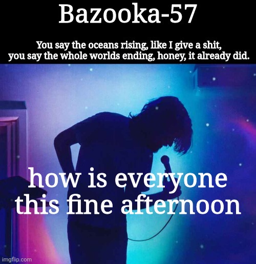 Bazooka-57 temp 1 | how is everyone this fine afternoon | image tagged in bazooka-57 temp 1 | made w/ Imgflip meme maker
