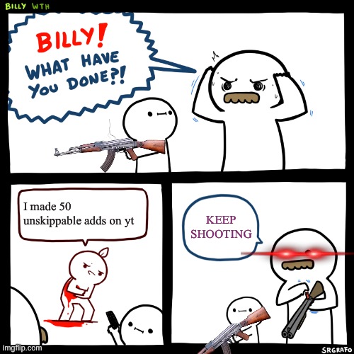 BILLY!! | I made 50 unskippable adds on yt; KEEP SHOOTING | image tagged in billy what have you done | made w/ Imgflip meme maker