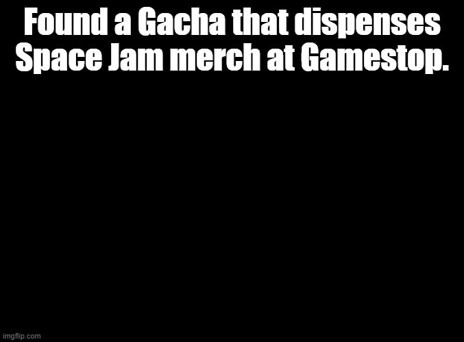 it's space jam a new legacy not the original | Found a Gacha that dispenses Space Jam merch at Gamestop. | image tagged in blank black,space jam,gacha,gamestop | made w/ Imgflip meme maker