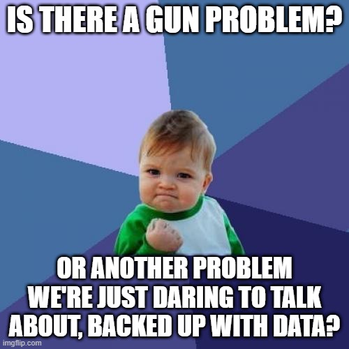 hmmm | IS THERE A GUN PROBLEM? OR ANOTHER PROBLEM WE'RE JUST DARING TO TALK ABOUT, BACKED UP WITH DATA? | image tagged in memes,success kid | made w/ Imgflip meme maker