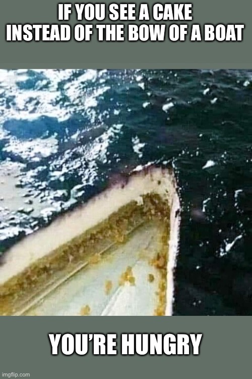 Boat cake | IF YOU SEE A CAKE INSTEAD OF THE BOW OF A BOAT; YOU’RE HUNGRY | image tagged in hungry,vacation,cake,boat | made w/ Imgflip meme maker