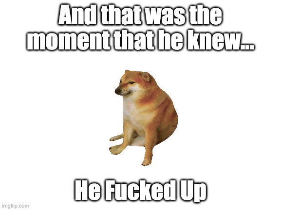 Blank White Template | He Fucked Up And that was the moment that he knew... | image tagged in blank white template | made w/ Imgflip meme maker
