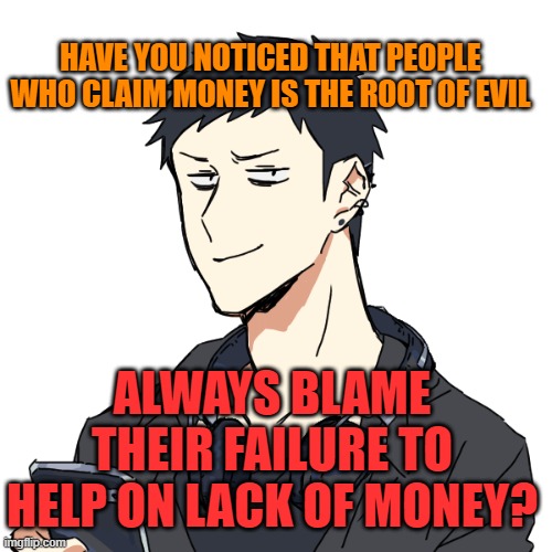 What is money? | HAVE YOU NOTICED THAT PEOPLE WHO CLAIM MONEY IS THE ROOT OF EVIL; ALWAYS BLAME THEIR FAILURE TO HELP ON LACK OF MONEY? | image tagged in money | made w/ Imgflip meme maker