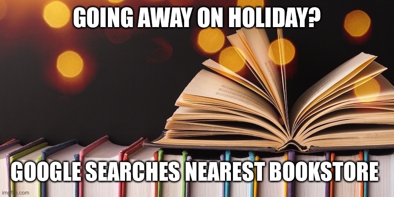 Bookstore /booklover | GOING AWAY ON HOLIDAY? GOOGLE SEARCHES NEAREST BOOKSTORE | image tagged in books | made w/ Imgflip meme maker