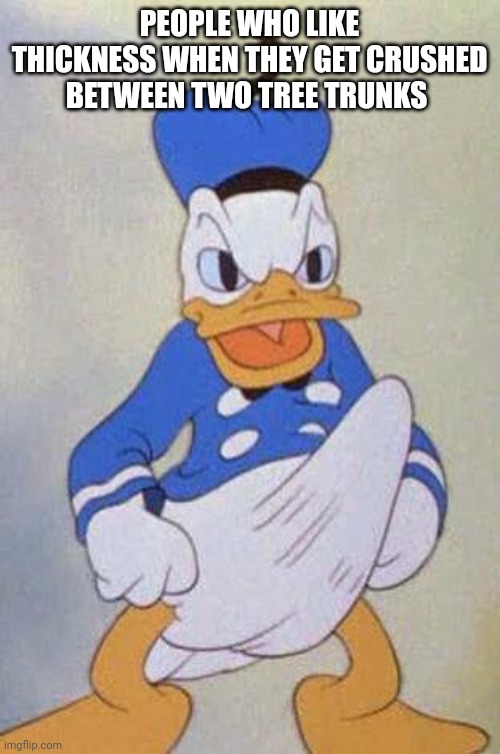Horny Donald Duck | PEOPLE WHO LIKE THICKNESS WHEN THEY GET CRUSHED BETWEEN TWO TREE TRUNKS | image tagged in horny donald duck | made w/ Imgflip meme maker