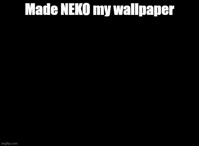 Cause I'm a simp | Made NEKO my wallpaper | image tagged in blank black,cytus,wallpaper | made w/ Imgflip meme maker