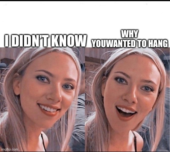 smiling blonde girl | I DIDN’T KNOW WHY YOUWANTED TO HANG | image tagged in smiling blonde girl | made w/ Imgflip meme maker