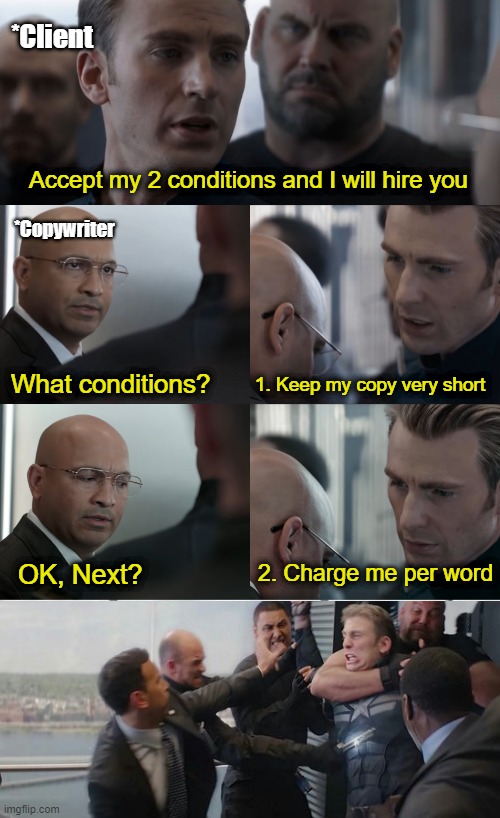Client says: "Charge me per word" | *Client; Accept my 2 conditions and I will hire you; *Copywriter; 1. Keep my copy very short; What conditions? OK, Next? 2. Charge me per word | image tagged in freelancing,copywriting,funny memes,business,business meme,lol so funny | made w/ Imgflip meme maker