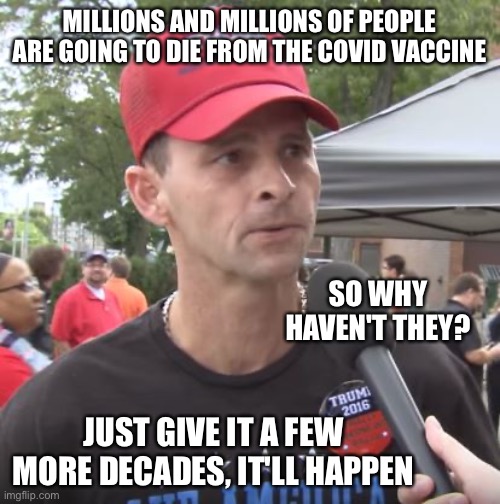 Trump supporter | MILLIONS AND MILLIONS OF PEOPLE ARE GOING TO DIE FROM THE COVID VACCINE SO WHY HAVEN'T THEY? JUST GIVE IT A FEW MORE DECADES, IT'LL HAPPEN | image tagged in trump supporter | made w/ Imgflip meme maker