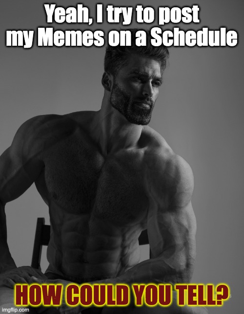 Giga Chad | HOW COULD YOU TELL? Yeah, I try to post my Memes on a Schedule | image tagged in giga chad | made w/ Imgflip meme maker