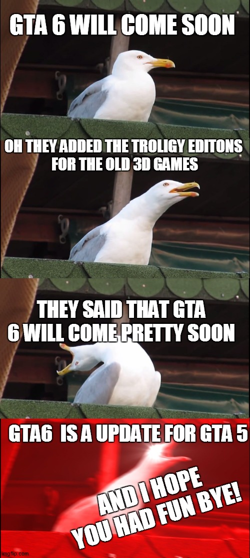 Inhaling Seagull | GTA 6 WILL COME SOON; OH THEY ADDED THE TROLIGY EDITONS 
FOR THE OLD 3D GAMES; THEY SAID THAT GTA 6 WILL COME PRETTY SOON; GTA6  IS A UPDATE FOR GTA 5; AND I HOPE YOU HAD FUN BYE! | image tagged in memes,inhaling seagull | made w/ Imgflip meme maker