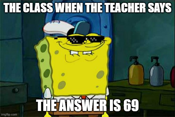 Don't You Squidward Meme | THE CLASS WHEN THE TEACHER SAYS; THE ANSWER IS 69 | image tagged in memes,don't you squidward | made w/ Imgflip meme maker