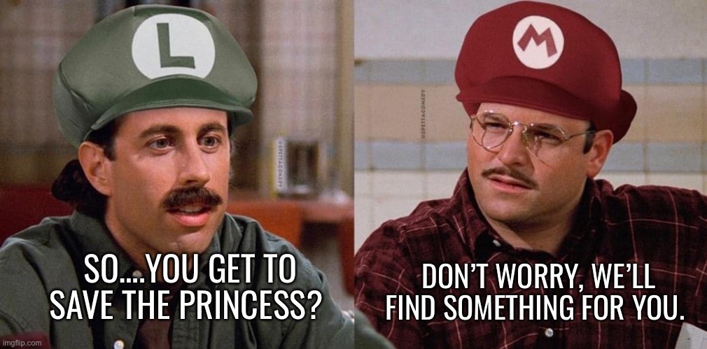 Mario Seinfeld |  DON’T WORRY, WE’LL FIND SOMETHING FOR YOU. SO….YOU GET TO SAVE THE PRINCESS? | image tagged in seinfeld,jerry seinfeld,george costanza,mario | made w/ Imgflip meme maker