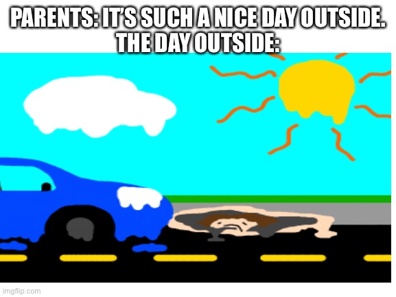 I’m melting, literally | PARENTS: IT’S SUCH A NICE DAY OUTSIDE.

THE DAY OUTSIDE: | image tagged in summer,parents | made w/ Imgflip meme maker