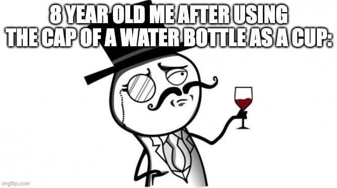 "No, mom, I don't need you to get my food or drinks." | 8 YEAR OLD ME AFTER USING THE CAP OF A WATER BOTTLE AS A CUP: | image tagged in gentleman,8 year old me,water | made w/ Imgflip meme maker