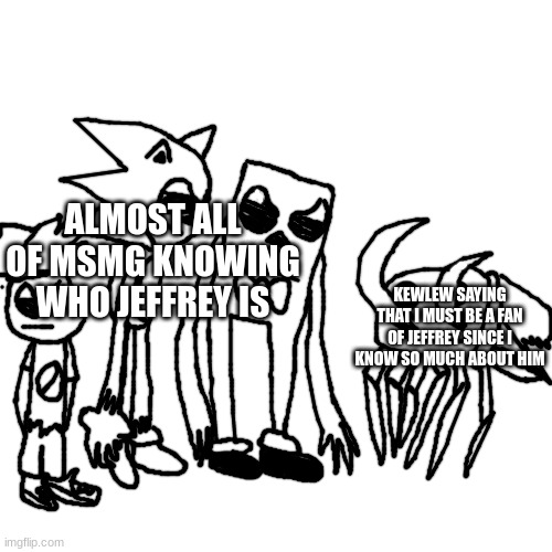 shartlet | ALMOST ALL OF MSMG KNOWING WHO JEFFREY IS; KEWLEW SAYING THAT I MUST BE A FAN OF JEFFREY SINCE I KNOW SO MUCH ABOUT HIM | made w/ Imgflip meme maker