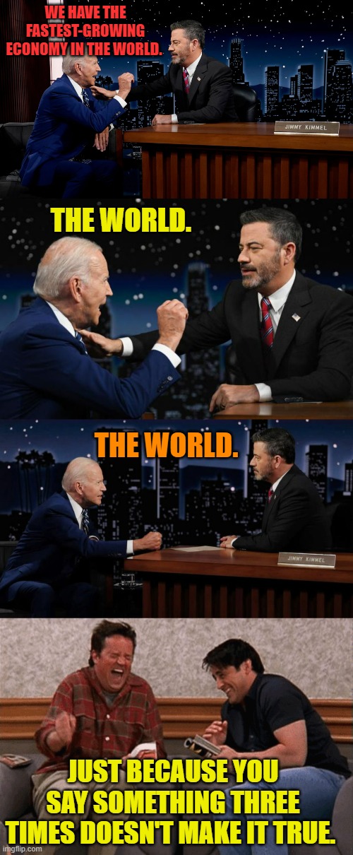 Liar, Liar, Pants On Fire... |  WE HAVE THE FASTEST-GROWING ECONOMY IN THE WORLD. THE WORLD. THE WORLD. JUST BECAUSE YOU SAY SOMETHING THREE TIMES DOESN'T MAKE IT TRUE. | image tagged in memes,joe biden,lying,economy,jimmy kimmel,liar liar pants on fire | made w/ Imgflip meme maker