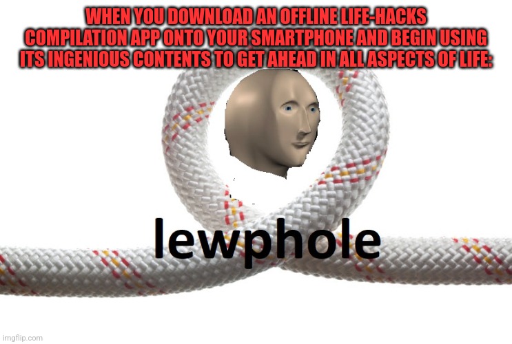 L E W P H O L E ! | WHEN YOU DOWNLOAD AN OFFLINE LIFE-HACKS COMPILATION APP ONTO YOUR SMARTPHONE AND BEGIN USING ITS INGENIOUS CONTENTS TO GET AHEAD IN ALL ASPECTS OF LIFE: | image tagged in meme man loophole,life hack,simothefinlandized | made w/ Imgflip meme maker