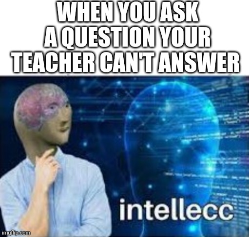 I did this once | WHEN YOU ASK A QUESTION YOUR TEACHER CAN'T ANSWER | image tagged in blank white template,intellecc | made w/ Imgflip meme maker