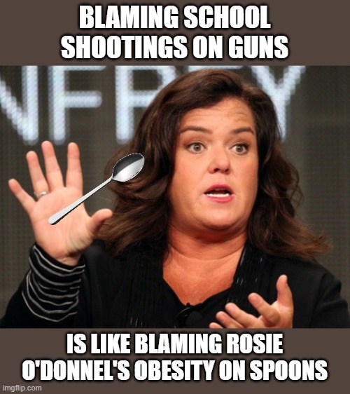 Spoons are at fault for making people obese |  BLAMING SCHOOL
SHOOTINGS ON GUNS; IS LIKE BLAMING ROSIE O'DONNEL'S OBESITY ON SPOONS | image tagged in ladies gentlemen the soft spoken rosie odonnell,spoon,school shooting | made w/ Imgflip meme maker