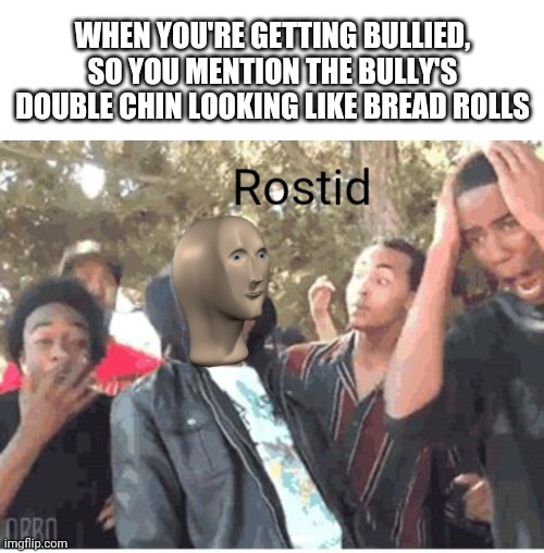 I speek the trooth | WHEN YOU'RE GETTING BULLIED, SO YOU MENTION THE BULLY'S DOUBLE CHIN LOOKING LIKE BREAD ROLLS | image tagged in blank white template,meme man rostid | made w/ Imgflip meme maker