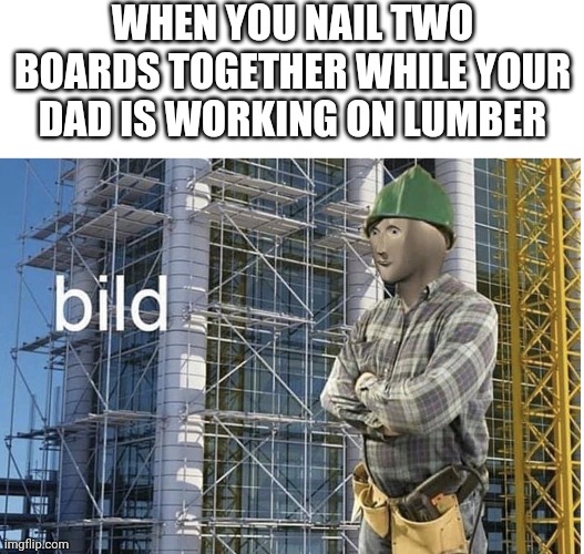 Luk what I bilt | WHEN YOU NAIL TWO BOARDS TOGETHER WHILE YOUR DAD IS WORKING ON LUMBER | image tagged in blank white template,bild meme | made w/ Imgflip meme maker