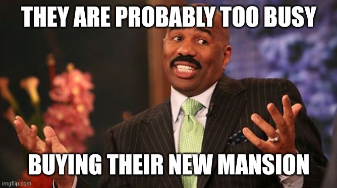 Steve Harvey Meme | THEY ARE PROBABLY TOO BUSY BUYING THEIR NEW MANSION | image tagged in memes,steve harvey | made w/ Imgflip meme maker