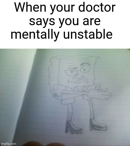 I drew this, I am so proud |  When your doctor says you are mentally unstable | image tagged in cursed bob | made w/ Imgflip meme maker