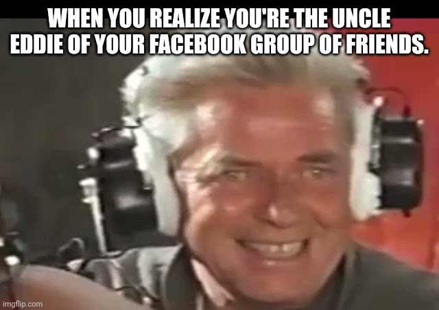 Insanity | WHEN YOU REALIZE YOU'RE THE UNCLE EDDIE OF YOUR FACEBOOK GROUP OF FRIENDS. | image tagged in mountain climbing | made w/ Imgflip meme maker