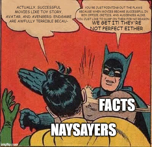 Naysayers |  ACTUALLY, SUCCESSFUL MOVIES LIKE TOY STORY, AVATAR, AND AVENGERS: ENDGAME ARE AWFULLY TERRIBLE BECAU-; YOU'RE JUST POINTING OUT THE FLAWS BECAUSE WHEN MOVIES BECAME SUCCESSFUL IN BOX OFFICE, CRITICS, AND AUDIENCES ALIKE, YOU JUST LIKE TO DUMP ON THEM FOR NO REASON. WE GET IT! THEY'RE NOT PERFECT EITHER; FACTS; NAYSAYERS | image tagged in memes,batman slapping robin,movie,movies,tv show,tv shows | made w/ Imgflip meme maker