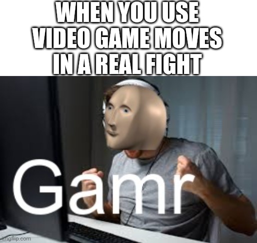 Shut up mom, I gaeming | WHEN YOU USE VIDEO GAME MOVES IN A REAL FIGHT | image tagged in blank white template,gamr meme man | made w/ Imgflip meme maker