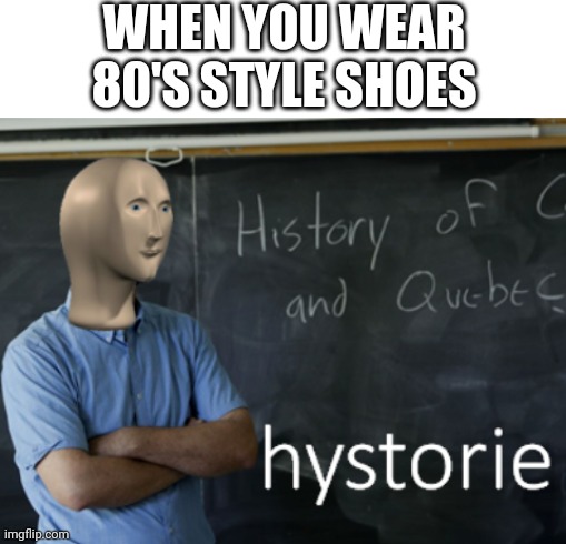 Hystorik syte | WHEN YOU WEAR 80'S STYLE SHOES | image tagged in blank white template,meme man hystorie | made w/ Imgflip meme maker