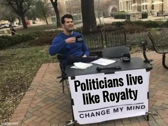 Change My Mind Meme | Politicians live
 like Royalty | image tagged in memes,change my mind | made w/ Imgflip meme maker