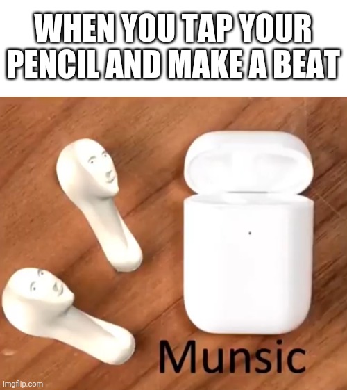 Munsic and beets | WHEN YOU TAP YOUR PENCIL AND MAKE A BEAT | image tagged in blank white template,munsic | made w/ Imgflip meme maker