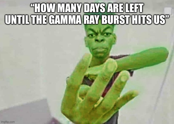 Beast Boy Holding Up 4 Fingers | “HOW MANY DAYS ARE LEFT UNTIL THE GAMMA RAY BURST HITS US” | image tagged in beast boy holding up 4 fingers | made w/ Imgflip meme maker